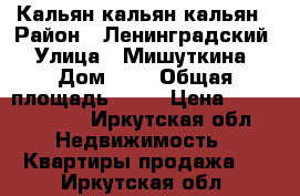 Кальян кальян кальян › Район ­ Ленинградский › Улица ­ Мишуткина › Дом ­ 9 › Общая площадь ­ 90 › Цена ­ 15 000 000 - Иркутская обл. Недвижимость » Квартиры продажа   . Иркутская обл.